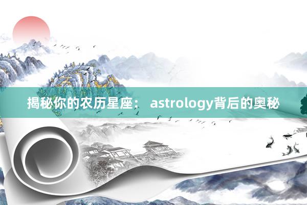揭秘你的农历星座： astrology背后的奥秘